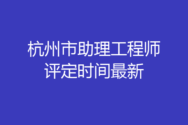 杭州市助理工程师评定时间最新