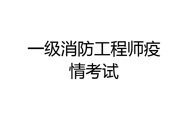 一级消防工程师疫情考试