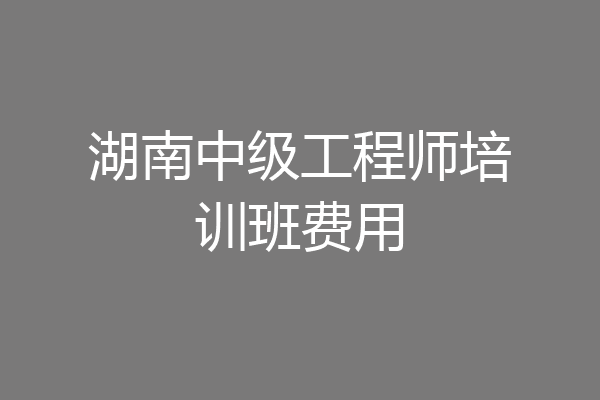 湖南中级工程师培训班费用