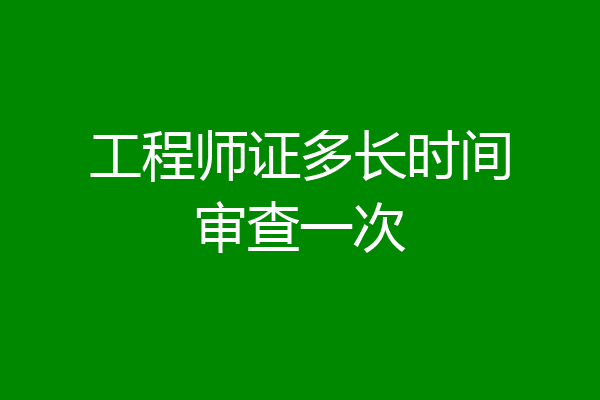 工程师证多长时间审查一次
