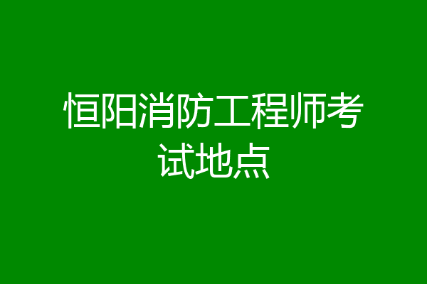 恒阳消防工程师考试地点