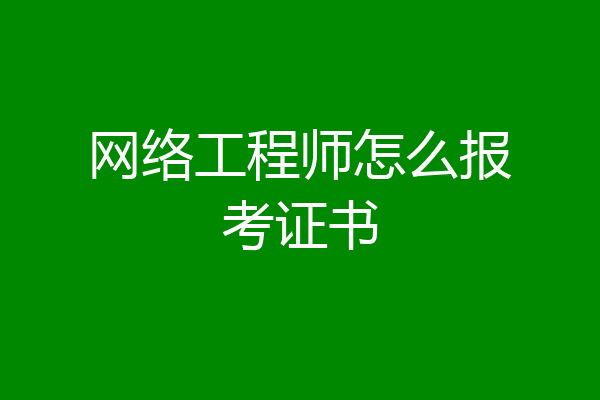 网络工程师怎么报考证书