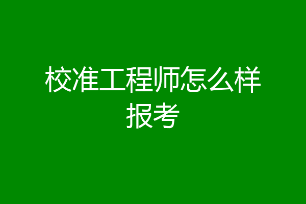 校准工程师怎么样报考