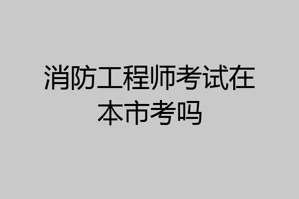 消防工程师考试在本市考吗