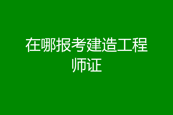 在哪报考建造工程师证