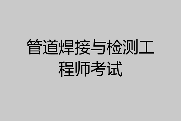 管道焊接与检测工程师考试