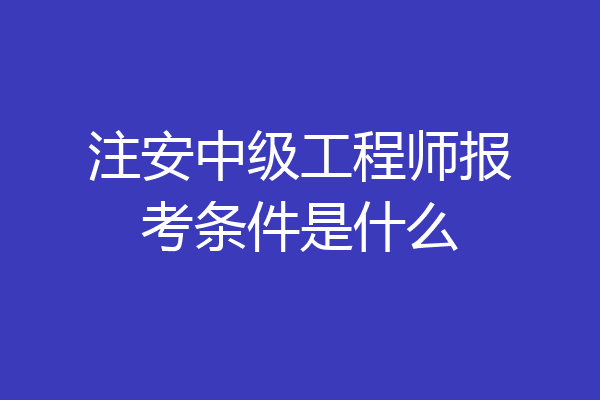 注安中级工程师报考条件是什么