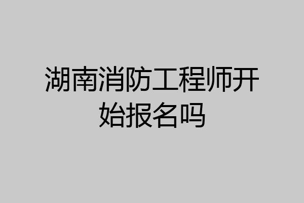 湖南消防工程师开始报名吗