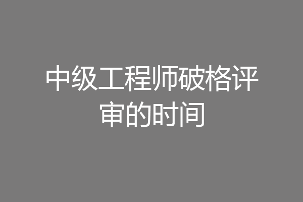 中级工程师破格评审的时间
