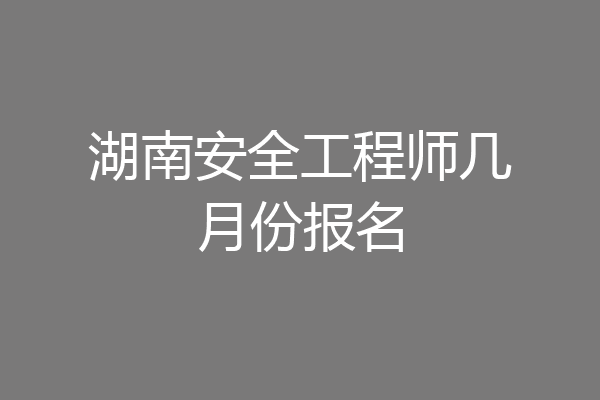 湖南安全工程师几月份报名