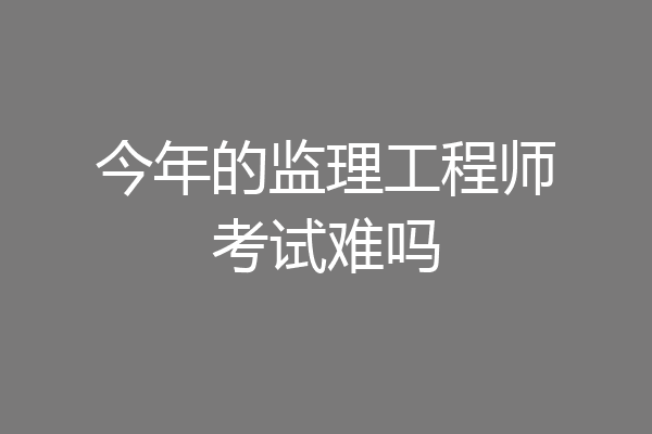 今年的监理工程师考试难吗