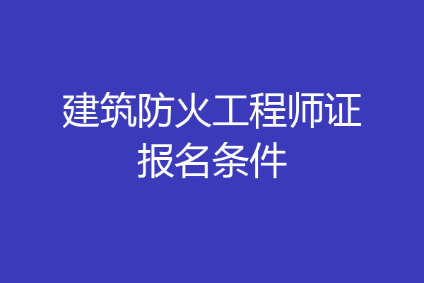 建筑防火工程师证报名条件