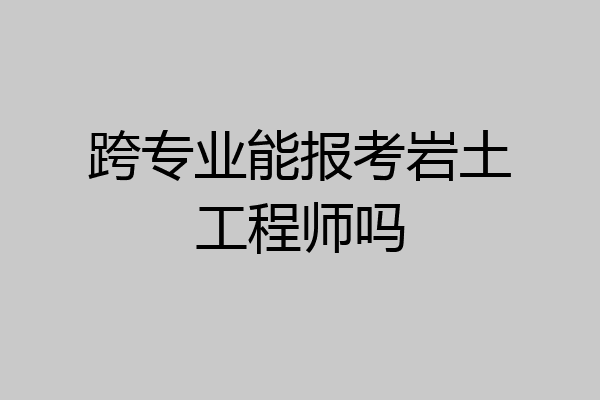 跨专业能报考岩土工程师吗