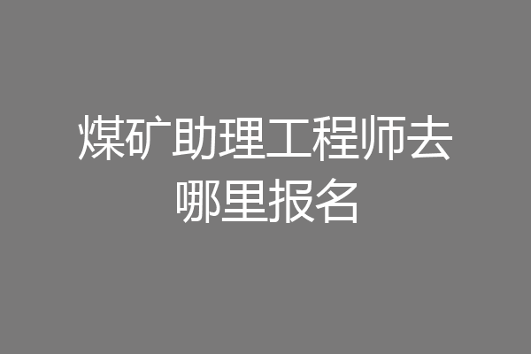 煤矿助理工程师去哪里报名