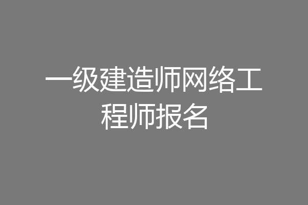 一级建造师网络工程师报名