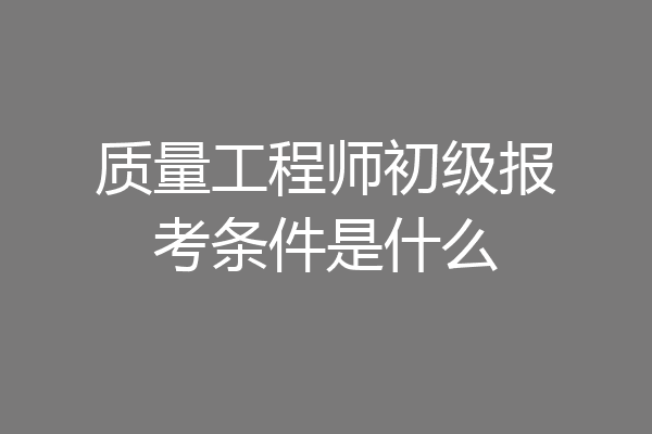 质量工程师初级报考条件是什么
