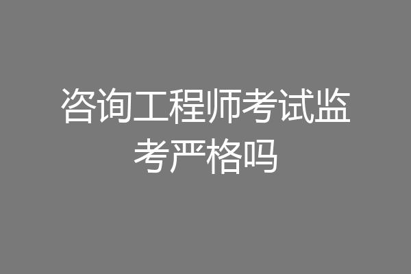 咨询工程师考试监考严格吗