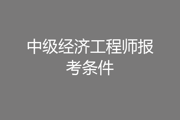 中级经济工程师报考条件