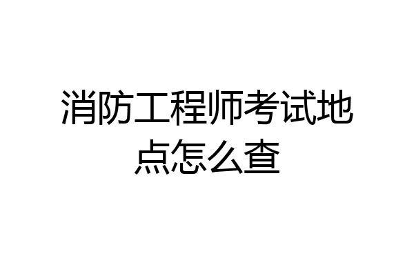 消防工程师考试地点怎么查