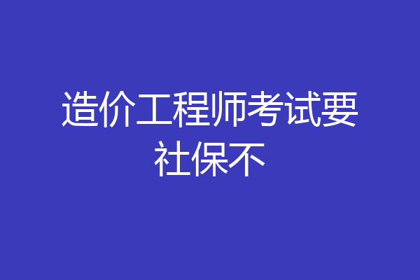 造价工程师考试要社保不