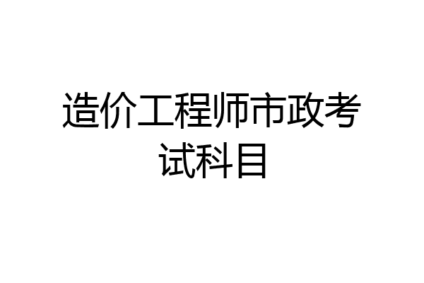 造价工程师市政考试科目
