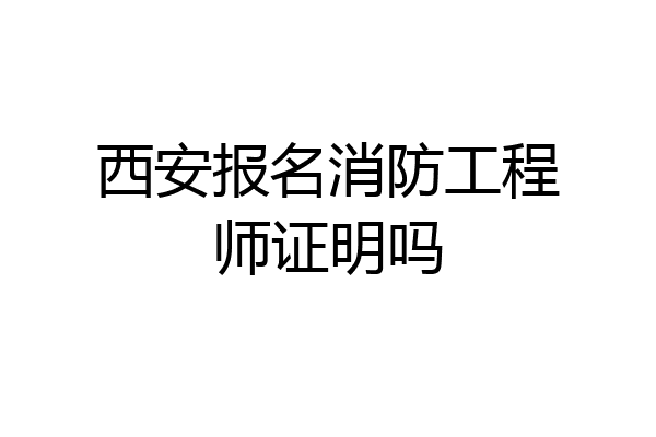 西安报名消防工程师证明吗