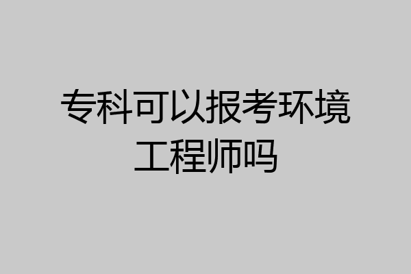 专科可以报考环境工程师吗