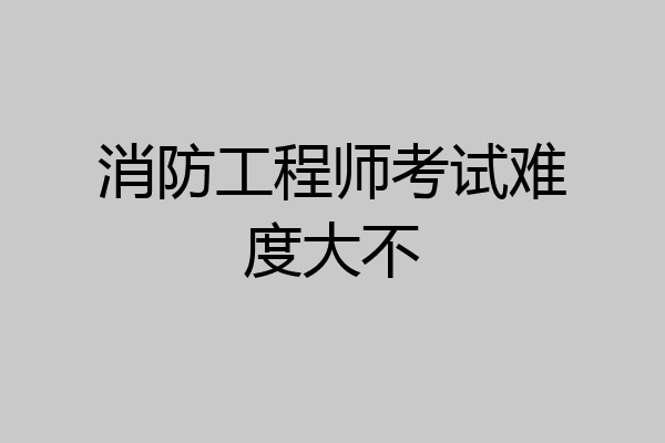 消防工程师考试难度大不