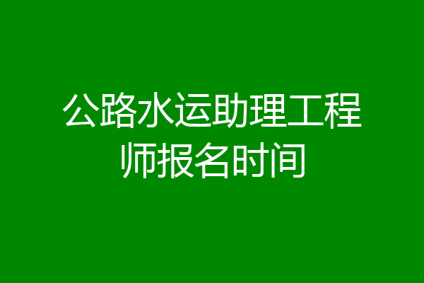 公路水运助理工程师报名时间