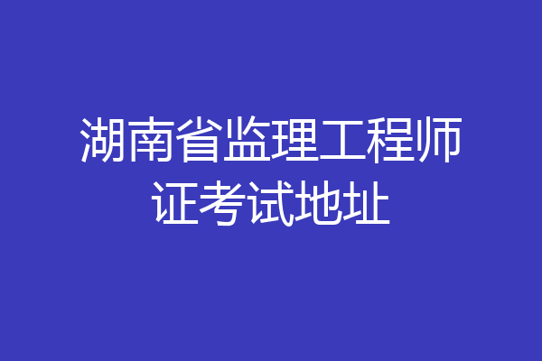 湖南省监理工程师证考试地址