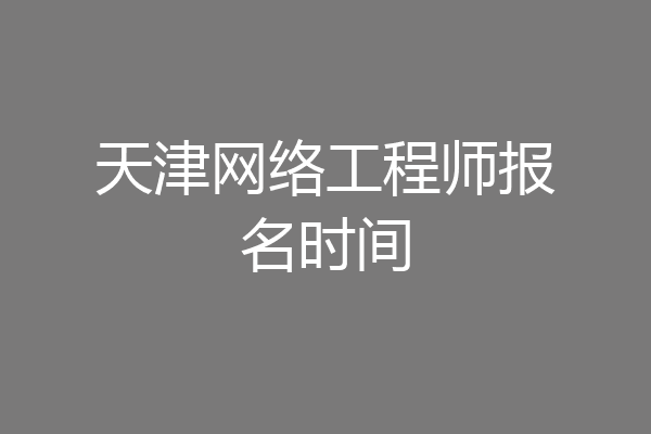 天津网络工程师报名时间