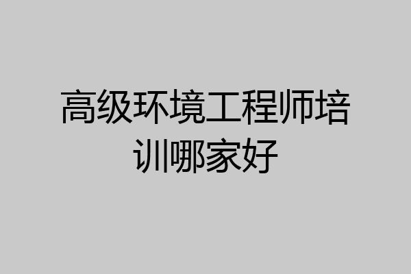 高级环境工程师培训哪家好