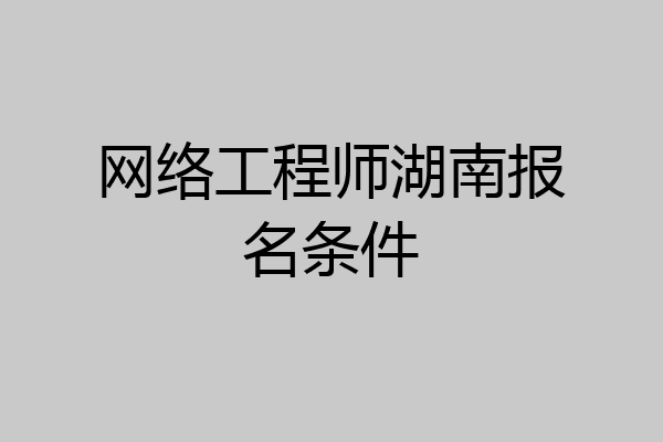网络工程师湖南报名条件