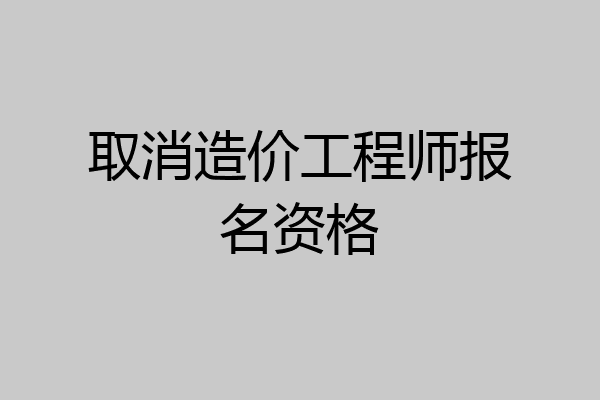 取消造价工程师报名资格