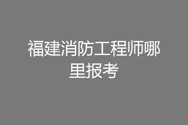 福建消防工程师哪里报考