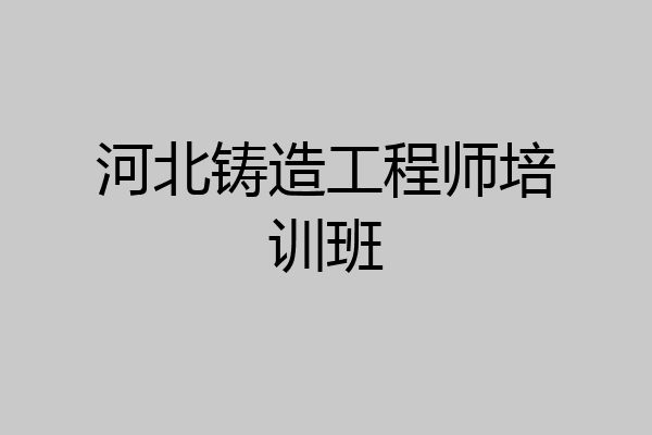 河北铸造工程师培训班