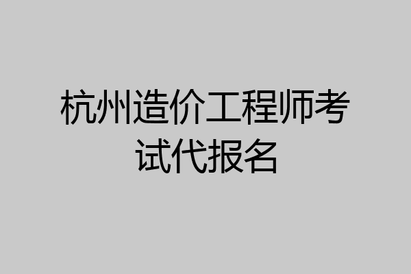 杭州造价工程师考试代报名