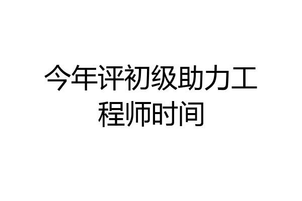 今年评初级助力工程师时间