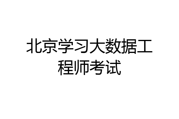 北京学习大数据工程师考试
