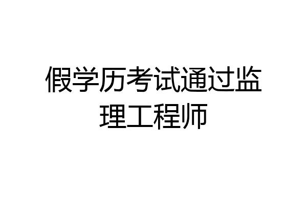假学历考试通过监理工程师