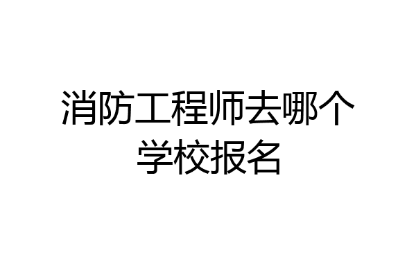 消防工程师去哪个学校报名