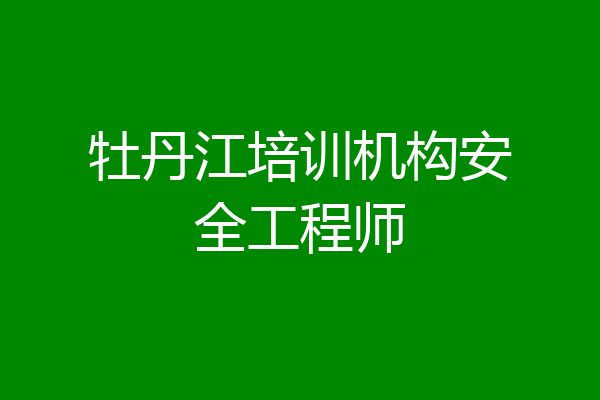 牡丹江培训机构安全工程师