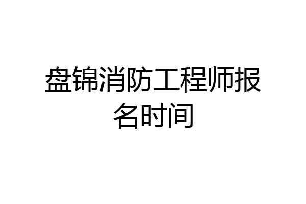 盘锦消防工程师报名时间