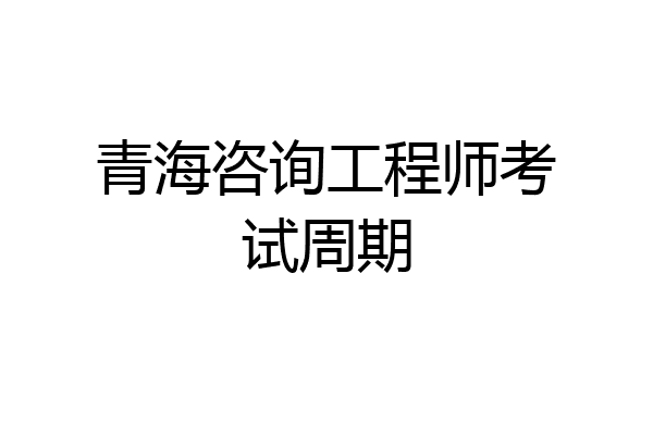 青海咨询工程师考试周期
