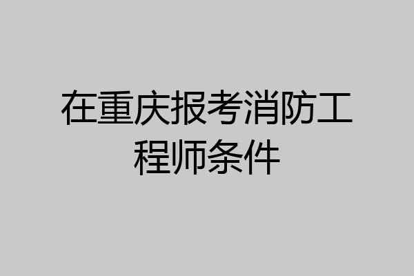 在重庆报考消防工程师条件