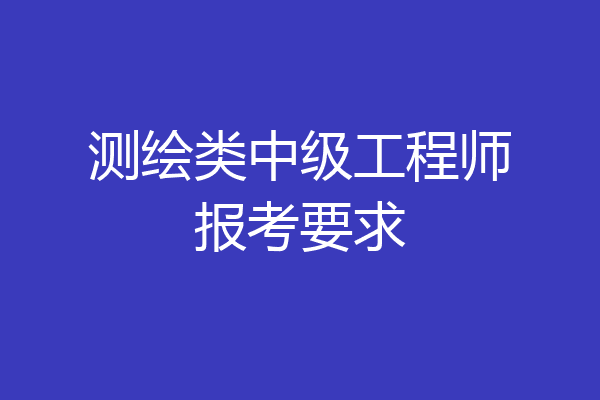 测绘类中级工程师报考要求