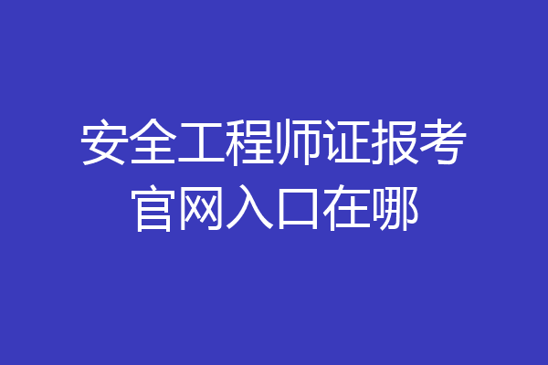 安全工程师证报考官网入口在哪