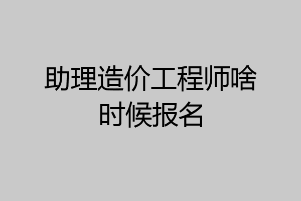 助理造价工程师啥时候报名
