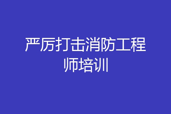 严厉打击消防工程师培训