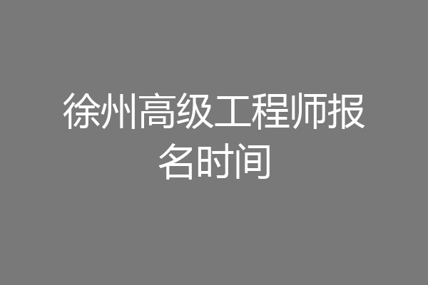 徐州高级工程师报名时间